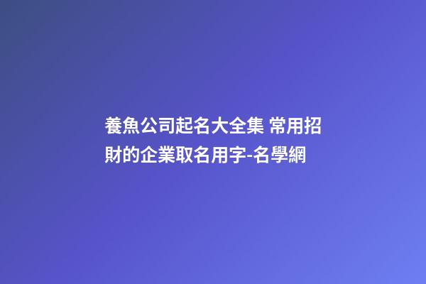養魚公司起名大全集 常用招財的企業取名用字-名學網-第1張-公司起名-玄機派